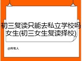 初三复读只能去私立学校吗女生(初三女生复读择校)