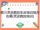 银川灵武数控车床培训地方在哪(灵武数控培训)