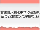 甘肃省水利水电学校联系电话号码(甘肃水电学校电话)