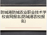 防城港防城农业职业技术学校官网报名(防城港农校报名)