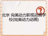北京 完美动力影视动画学校(完美动力动画)