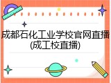成都石化工业学校官网直播(成工校直播)