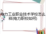 电力工业职业技术学校怎么样(电力职校如何)