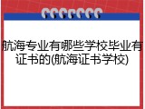 航海专业有哪些学校毕业有证书的(航海证书学校)