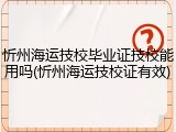 忻州海运技校毕业证技校能用吗(忻州海运技校证有效)