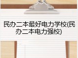 民办二本最好电力学校(民办二本电力强校)