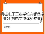 机械电子工业学校有哪些专业好(机电学校优势专业)