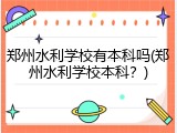 郑州水利学校有本科吗(郑州水利学校本科？)