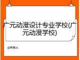 广元动漫设计专业学校(广元动漫学校)
