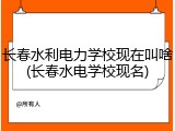 长春水利电力学校现在叫啥(长春水电学校现名)