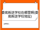 娄底叛逆学校在哪里啊(娄底叛逆学校地址)