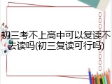 初三考不上高中可以复读不去读吗(初三复读可行吗)