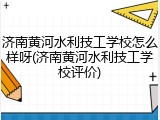 济南黄河水利技工学校怎么样呀(济南黄河水利技工学校评价)