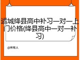 运城绛县高中补习一对一上门价格(绛县高中一对一补习)