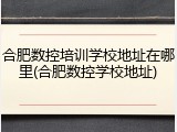 合肥数控培训学校地址在哪里(合肥数控学校地址)