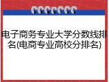 电子商务专业大学分数线排名(电商专业高校分排名)
