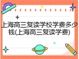 上海高三复读学校学费多少钱(上海高三复读学费)