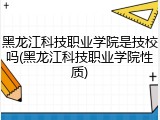 黑龙江科技职业学院是技校吗(黑龙江科技职业学院性质)
