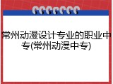 常州动漫设计专业的职业中专(常州动漫中专)