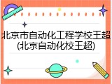 北京市自动化工程学校王超(北京自动化校王超)
