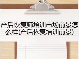 产后恢复师培训市场前景怎么样(产后恢复培训前景)