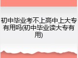 初中毕业考不上高中上大专有用吗(初中毕业读大专有用)