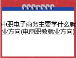 中职电子商务主要学什么就业方向(电商职教就业方向)