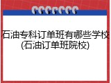 石油专科订单班有哪些学校(石油订单班院校)