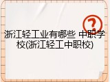 浙江轻工业有哪些 中职学校(浙江轻工中职校)
