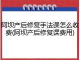 阿坝产后修复手法课怎么收费(阿坝产后修复课费用)