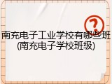 南充电子工业学校有哪些班(南充电子学校班级)