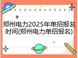 郑州电力2025年单招报名时间(郑州电力单招报名)