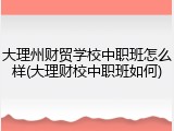大理州财贸学校中职班怎么样(大理财校中职班如何)