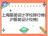 上海服装设计学校排行榜(沪服装设计校榜)