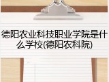 德阳农业科技职业学院是什么学校(德阳农科院)
