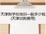 天津狗学校培训一般多少钱(天津训狗费用)