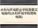 水利与环境职业学院需要买电脑吗(水利环境学院需购电脑)