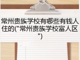 常州贵族学校有哪些有钱人住的("常州贵族学校富人区")
