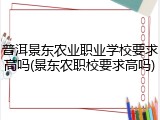 普洱景东农业职业学校要求高吗(景东农职校要求高吗)
