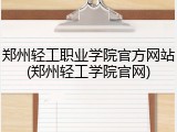 郑州轻工职业学院官方网站(郑州轻工学院官网)