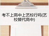 考不上高中上艺校行吗(艺校替代高中)