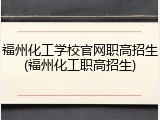 福州化工学校官网职高招生(福州化工职高招生)