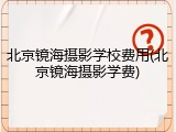 北京镜海摄影学校费用(北京镜海摄影学费)