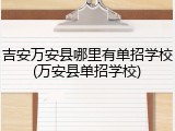 吉安万安县哪里有单招学校(万安县单招学校)