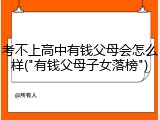 考不上高中有钱父母会怎么样("有钱父母子女落榜")