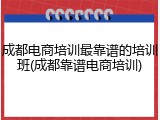 成都电商培训最靠谱的培训班(成都靠谱电商培训)