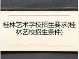 桂林艺术学校招生要求(桂林艺校招生条件)