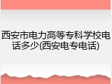 西安市电力高等专科学校电话多少(西安电专电话)