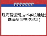 珠海复读班技术学校地址(珠海复读技校地址)