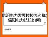 信阳电力发展技校怎么样(信阳电力技校如何)